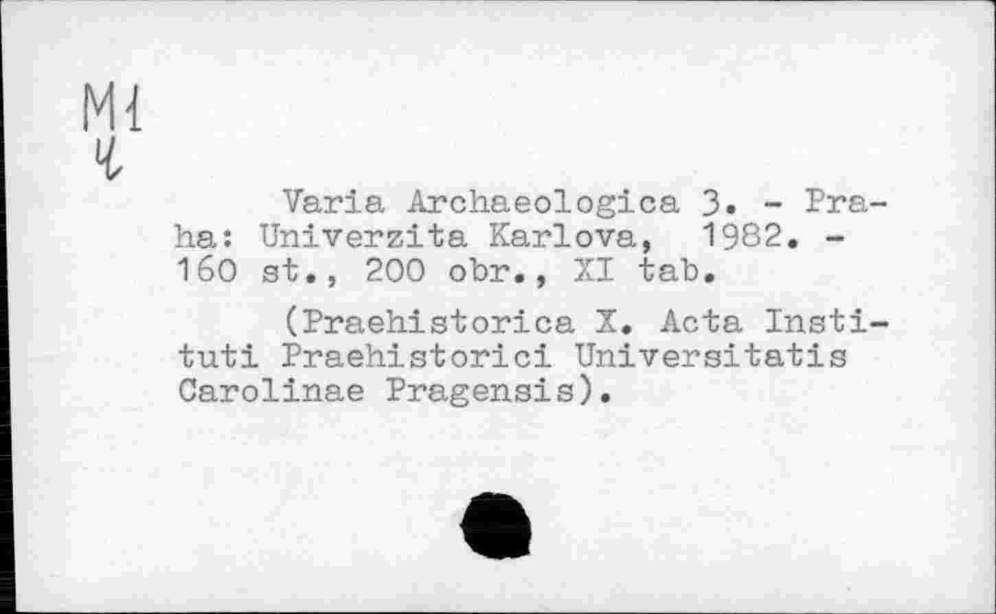 ﻿Varia Archaeologica 3. - Pra ha: Univerzita Karlova, 1982. -1б0 st., 200 obr., XI tab,
(Praehistorica X. Acta Insti tuti Praehistorici Universitatis Carolinas Pragensis).